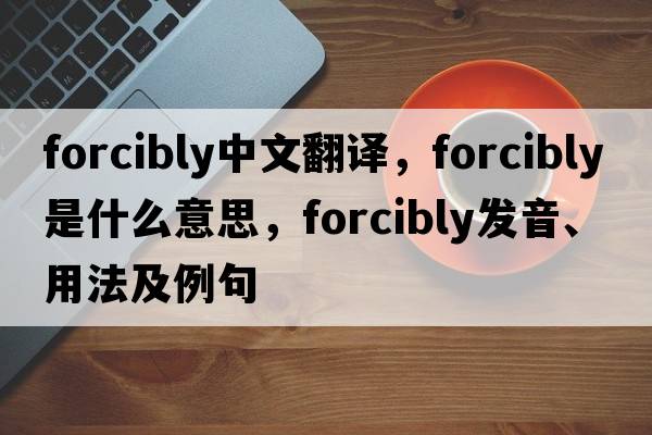 forcibly中文翻譯，forcibly是什么意思，forcibly發(fā)音、用法及例句