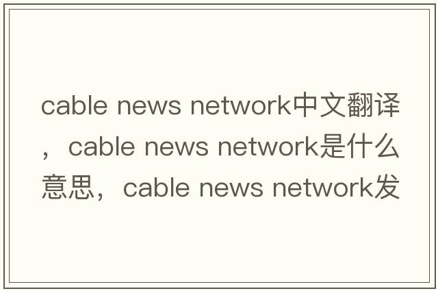 cable news network中文翻譯，cable news network是什么意思，cable news network發(fā)音、用法及例句