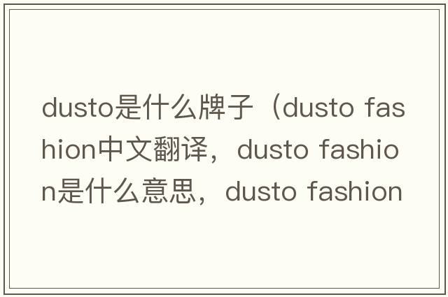 dusto是什么牌子（dusto fashion中文翻譯，dusto fashion是什么意思，dusto fashion發(fā)音、用法及例句）