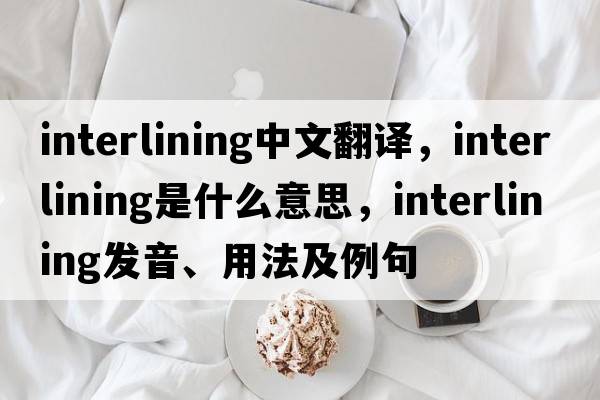 interlining中文翻譯，interlining是什么意思，interlining發(fā)音、用法及例句