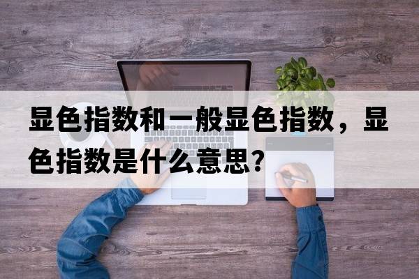 顯色指數和一般顯色指數，顯色指數是什么意思？