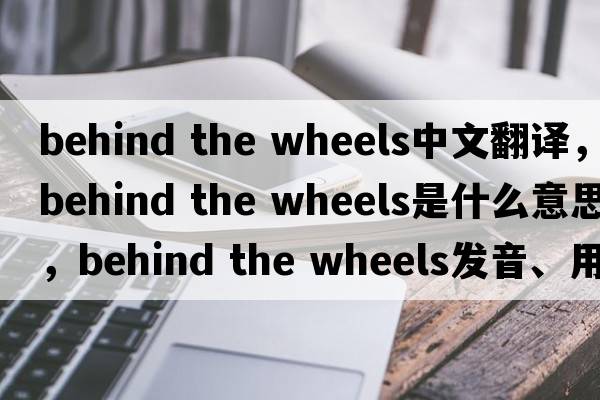 behind the wheels中文翻譯，behind the wheels是什么意思，behind the wheels發(fā)音、用法及例句