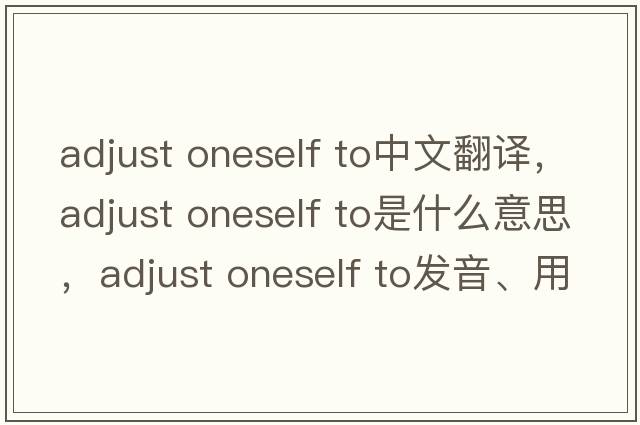 adjust oneself to中文翻譯，adjust oneself to是什么意思，adjust oneself to發(fā)音、用法及例句