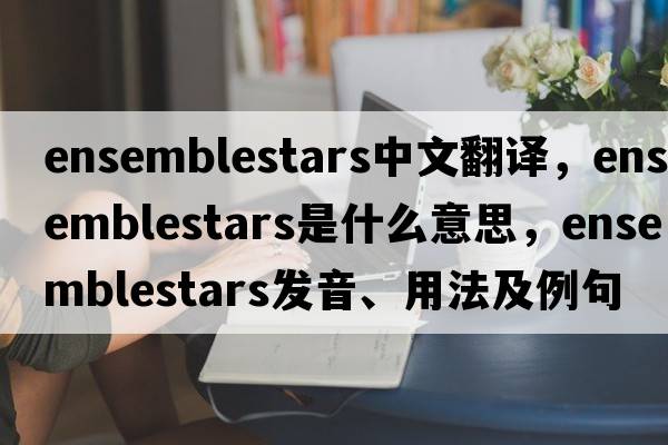 ensemblestars中文翻譯，ensemblestars是什么意思，ensemblestars發(fā)音、用法及例句
