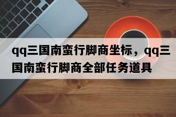 qq三國南蠻行腳商坐標，qq三國南蠻行腳商全部任務(wù)道具