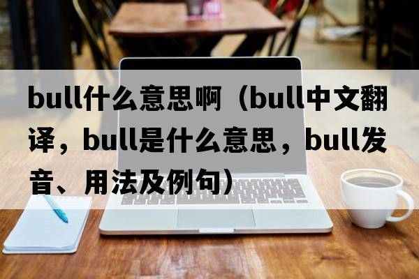 bull什么意思?。╞ull中文翻譯，bull是什么意思，bull發(fā)音、用法及例句）