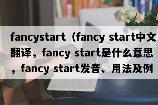 fancystart（fancy start中文翻譯，fancy start是什么意思，fancy start發(fā)音、用法及例句）