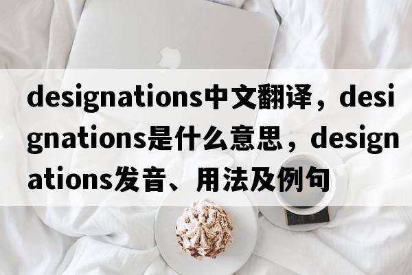 designations中文翻譯，designations是什么意思，designations發(fā)音、用法及例句