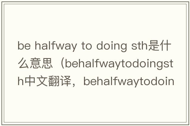 be halfway to doing sth是什么意思（behalfwaytodoingsth中文翻譯，behalfwaytodoingsth是什么意思，behalfwaytodoingsth發(fā)音、