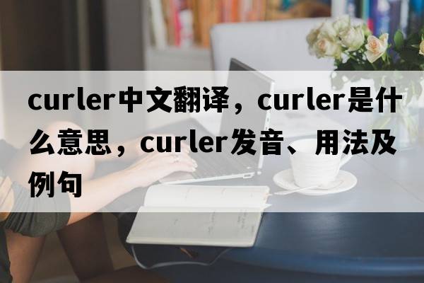 curler中文翻譯，curler是什么意思，curler發(fā)音、用法及例句