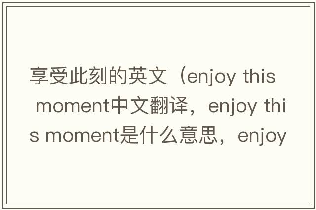 享受此刻的英文（enjoy this moment中文翻譯，enjoy this moment是什么意思，enjoy this moment發(fā)音、用法及例句）
