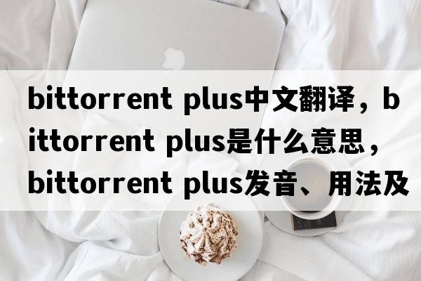 bittorrent plus中文翻譯，bittorrent plus是什么意思，bittorrent plus發(fā)音、用法及例句