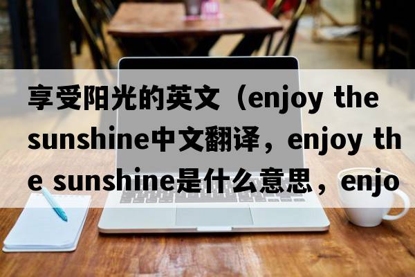 享受陽(yáng)光的英文（enjoy the sunshine中文翻譯，enjoy the sunshine是什么意思，enjoy the sunshine發(fā)音、用法及例句）