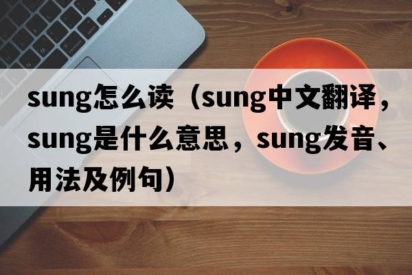 sung怎么讀（sung中文翻譯，sung是什么意思，sung發(fā)音、用法及例句）