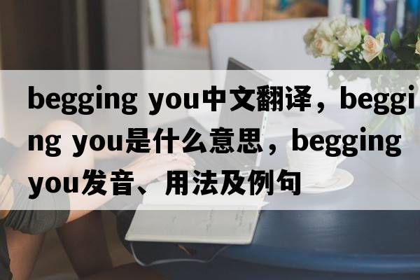 begging you中文翻譯，begging you是什么意思，begging you發(fā)音、用法及例句