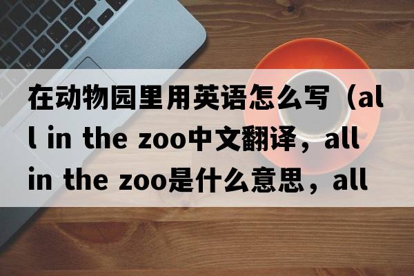 在動(dòng)物園里用英語(yǔ)怎么寫(xiě)（all in the zoo中文翻譯，all in the zoo是什么意思，all in the zoo發(fā)音、用法及例句）