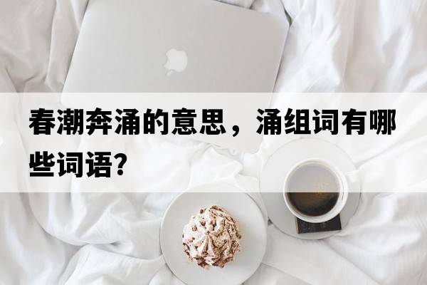 春潮奔涌的意思，涌組詞有哪些詞語(yǔ)？