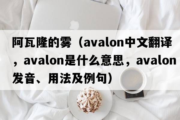阿瓦隆的霧（avalon中文翻譯，avalon是什么意思，avalon發(fā)音、用法及例句）