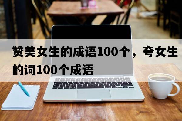 贊美女生的成語(yǔ)100個(gè)，夸女生的詞100個(gè)成語(yǔ)