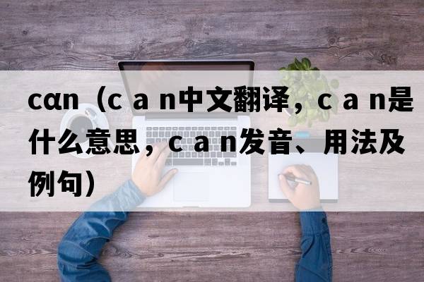 cαn（c a n中文翻譯，c a n是什么意思，c a n發(fā)音、用法及例句）