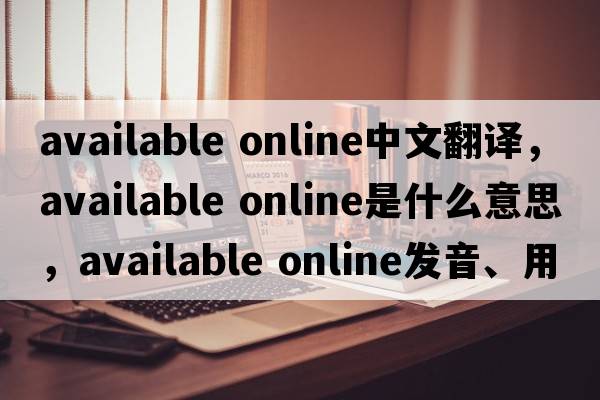 available online中文翻譯，available online是什么意思，available online發(fā)音、用法及例句
