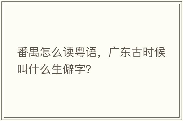 番禺怎么讀粵語(yǔ)，廣東古時(shí)候叫什么生僻字？