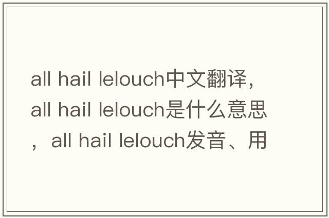 all hail lelouch中文翻譯，all hail lelouch是什么意思，all hail lelouch發(fā)音、用法及例句