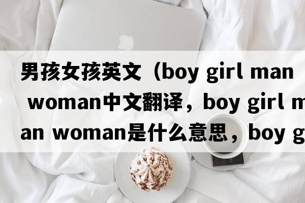 男孩女孩英文（boy girl man woman中文翻譯，boy girl man woman是什么意思，boy girl man woman發(fā)音、用法及例句）