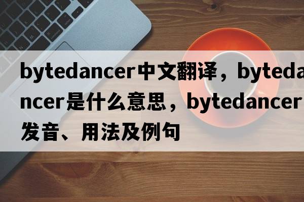 bytedancer中文翻譯，bytedancer是什么意思，bytedancer發(fā)音、用法及例句