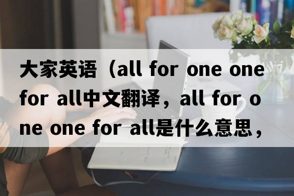 大家英語(yǔ)（all for one one for all中文翻譯，all for one one for all是什么意思，all for one one for all發(fā)音、用法及例句）