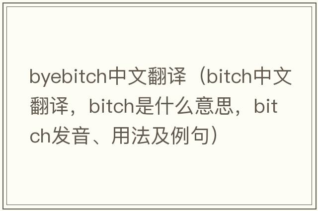 byebitch中文翻譯（bitch中文翻譯，bitch是什么意思，bitch發(fā)音、用法及例句）