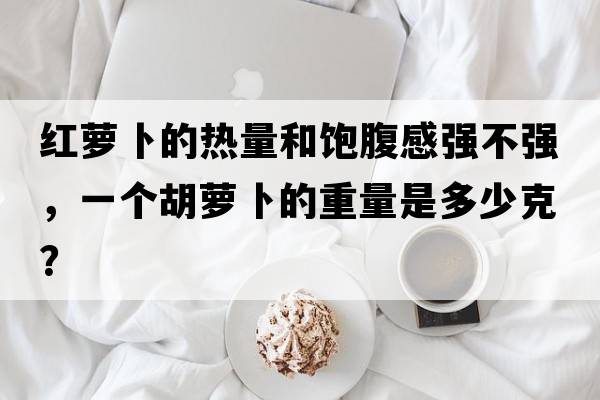 紅蘿卜的熱量和飽腹感強不強，一個(gè)胡蘿卜的重量是多少克？