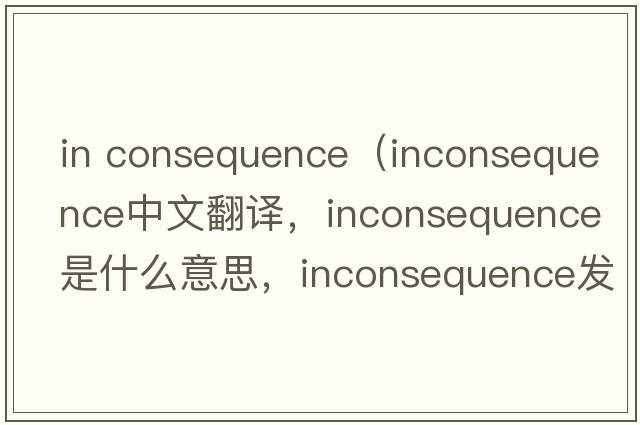 in consequence（inconsequence中文翻譯，inconsequence是什么意思，inconsequence發(fā)音、用法及例句）
