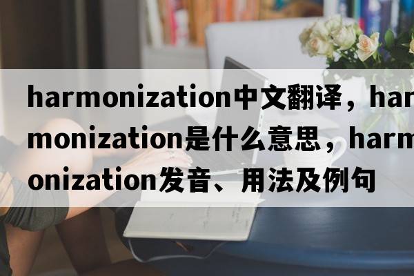 harmonization中文翻譯，harmonization是什么意思，harmonization發(fā)音、用法及例句