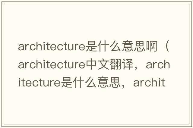 architecture是什么意思?。╝rchitecture中文翻譯，architecture是什么意思，architecture發(fā)音、用法及例句）