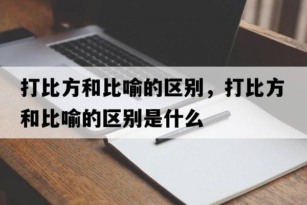 打比方和比喻的區別，打比方和比喻的區別是什么