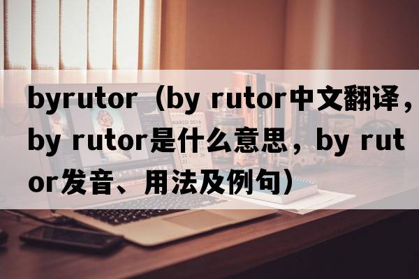 byrutor（by rutor中文翻譯，by rutor是什么意思，by rutor發(fā)音、用法及例句）