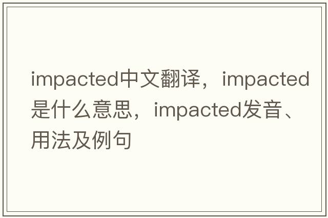 impacted中文翻譯，impacted是什么意思，impacted發(fā)音、用法及例句
