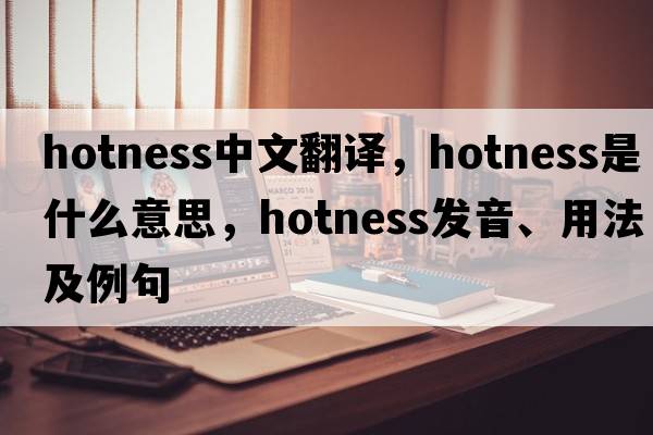 hotness中文翻譯，hotness是什么意思，hotness發(fā)音、用法及例句
