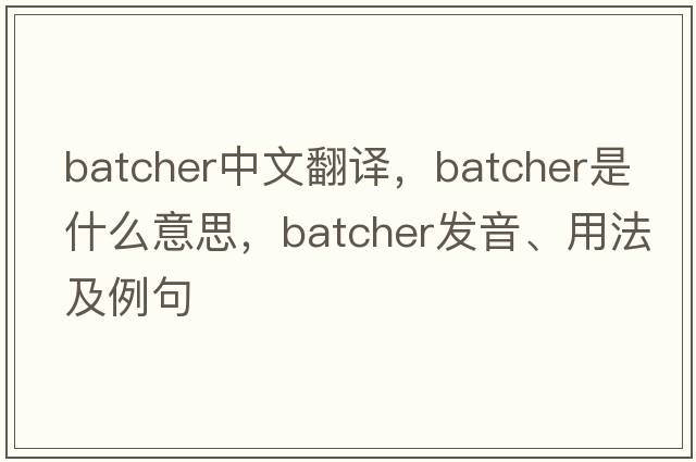 batcher中文翻譯，batcher是什么意思，batcher發(fā)音、用法及例句