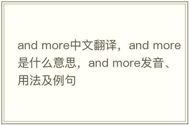and more中文翻譯，and more是什么意思，and more發(fā)音、用法及例句
