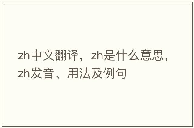 zh中文翻譯，zh是什么意思，zh發(fā)音、用法及例句