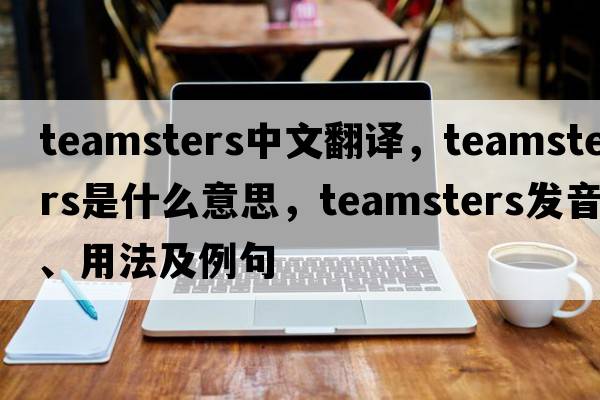 teamsters中文翻譯，teamsters是什么意思，teamsters發(fā)音、用法及例句