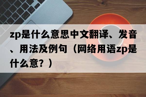 zp是什么意思中文翻譯、發(fā)音、用法及例句（網(wǎng)絡(luò )用語(yǔ)zp是什么意？）