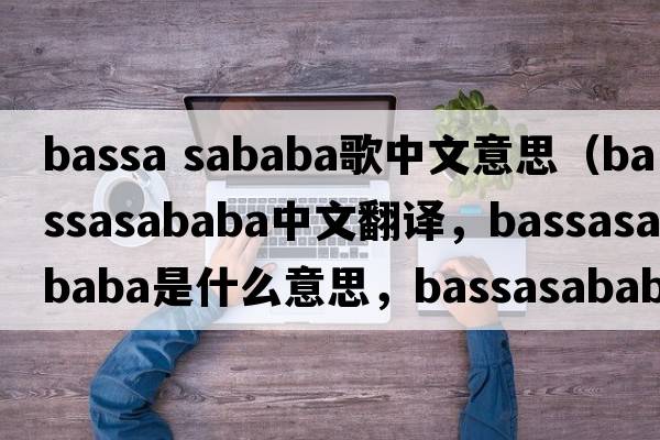 bassa sababa歌中文意思（bassasababa中文翻譯，bassasababa是什么意思，bassasababa發(fā)音、用法及例句）