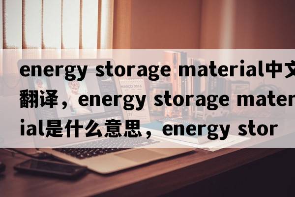 energy storage material中文翻譯，energy storage material是什么意思，energy storage material發(fā)音、用法及例句