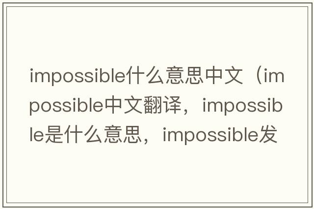 impossible什么意思中文（impossible中文翻譯，impossible是什么意思，impossible發(fā)音、用法及例句）