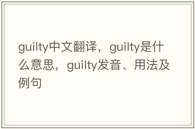 guilty中文翻譯，guilty是什么意思，guilty發(fā)音、用法及例句
