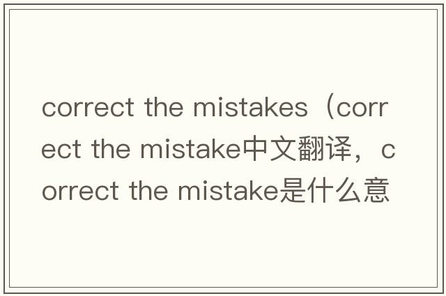 correct the mistakes（correct the mistake中文翻譯，correct the mistake是什么意思，correct the mistake發(fā)音、用法及例句）