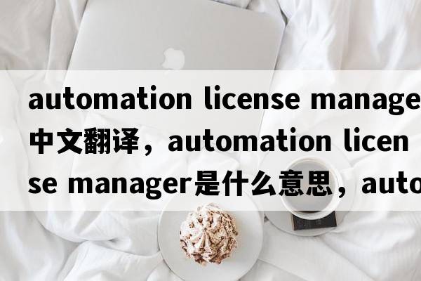 automation license manager中文翻譯，automation license manager是什么意思，automation license manager發(fā)音、用法及例句